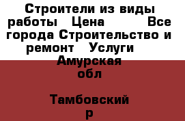 Строители из виды работы › Цена ­ 214 - Все города Строительство и ремонт » Услуги   . Амурская обл.,Тамбовский р-н